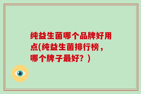 纯益生菌哪个品牌好用点(纯益生菌排行榜，哪个牌子最好？)