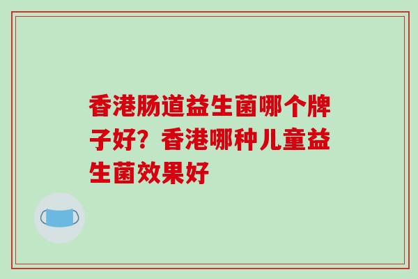 香港肠道益生菌哪个牌子好？香港哪种儿童益生菌效果好