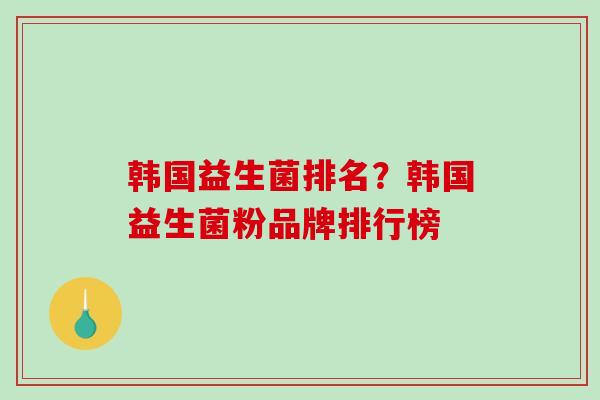 韩国益生菌排名？韩国益生菌粉品牌排行榜