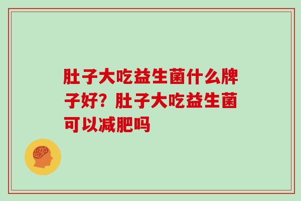 肚子大吃益生菌什么牌子好？肚子大吃益生菌可以吗