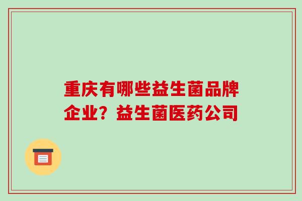重庆有哪些益生菌品牌企业？益生菌医药公司