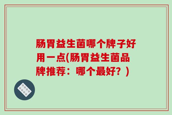 肠胃益生菌哪个牌子好用一点(肠胃益生菌品牌推荐：哪个好？)