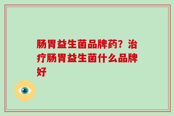 肠胃益生菌品牌药？治疗肠胃益生菌什么品牌好