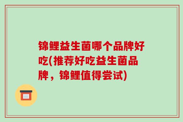 锦鲤益生菌哪个品牌好吃(推荐好吃益生菌品牌，锦鲤值得尝试)
