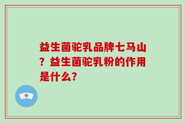 益生菌驼乳品牌七马山？益生菌驼乳粉的作用是什么？
