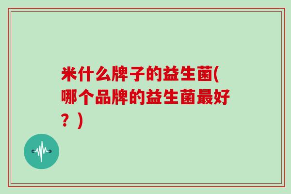 米什么牌子的益生菌(哪个品牌的益生菌好？)