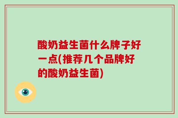 酸奶益生菌什么牌子好一点(推荐几个品牌好的酸奶益生菌)