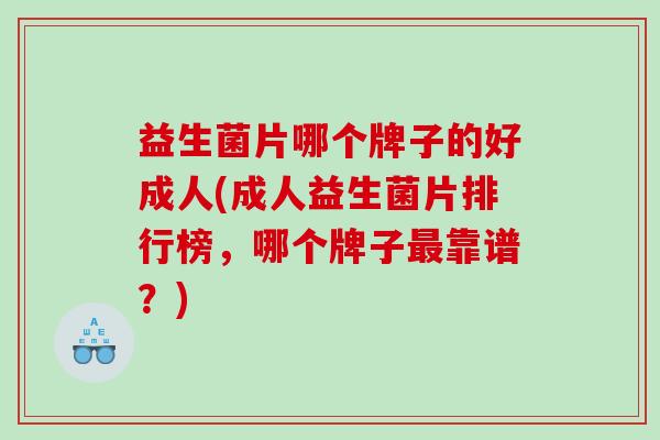 益生菌片哪个牌子的好成人(成人益生菌片排行榜，哪个牌子靠谱？)