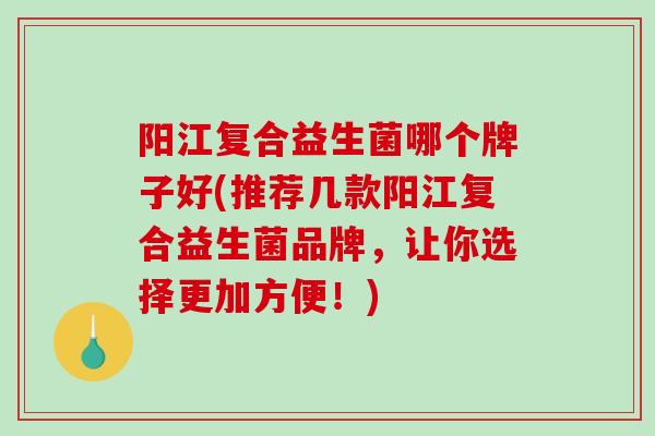 阳江复合益生菌哪个牌子好(推荐几款阳江复合益生菌品牌，让你选择更加方便！)