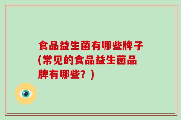 食品益生菌有哪些牌子(常见的食品益生菌品牌有哪些？)