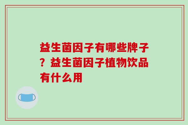益生菌因子有哪些牌子？益生菌因子植物饮品有什么用