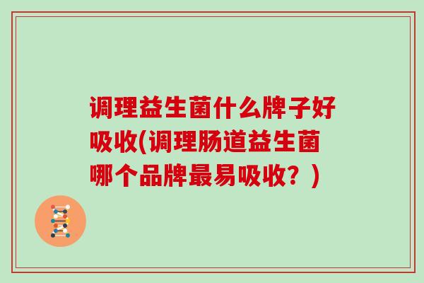 调理益生菌什么牌子好吸收(调理肠道益生菌哪个品牌易吸收？)