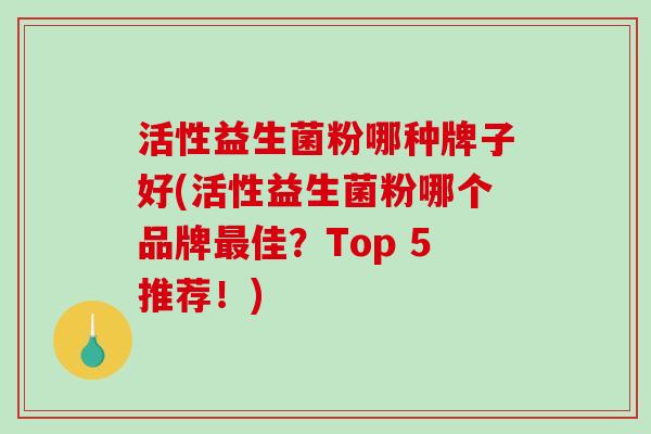 活性益生菌粉哪种牌子好(活性益生菌粉哪个品牌佳？Top 5推荐！)