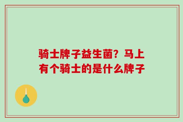 骑士牌子益生菌？马上有个骑士的是什么牌子