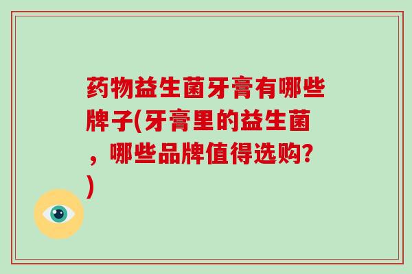 益生菌牙膏有哪些牌子(牙膏里的益生菌，哪些品牌值得选购？)