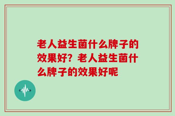 老人益生菌什么牌子的效果好？老人益生菌什么牌子的效果好呢