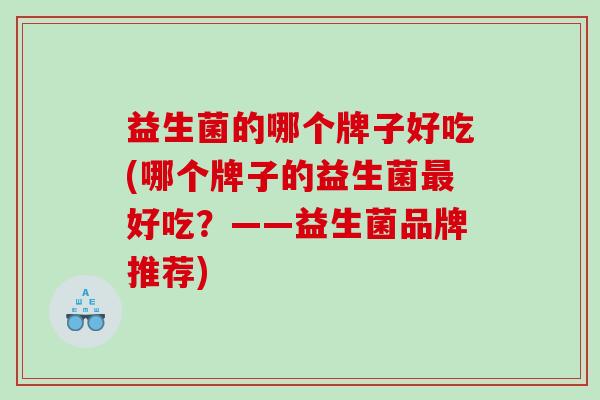 益生菌的哪个牌子好吃(哪个牌子的益生菌最好吃？——益生菌品牌推荐)