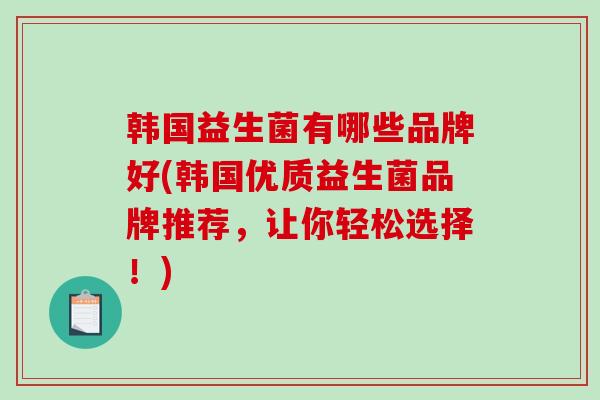 韩国益生菌有哪些品牌好(韩国优质益生菌品牌推荐，让你轻松选择！)