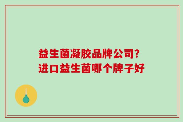 益生菌凝胶品牌公司？进口益生菌哪个牌子好