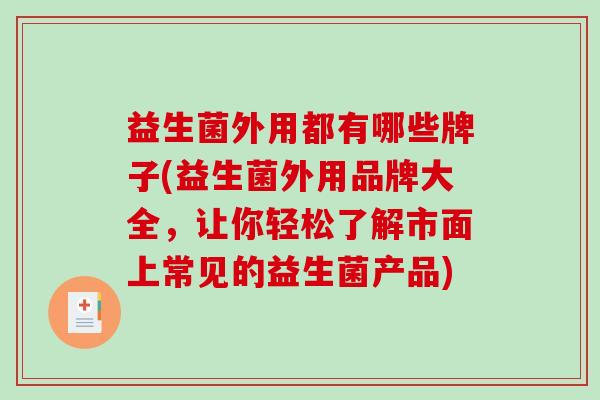 益生菌外用都有哪些牌子(益生菌外用品牌大全，让你轻松了解市面上常见的益生菌产品)