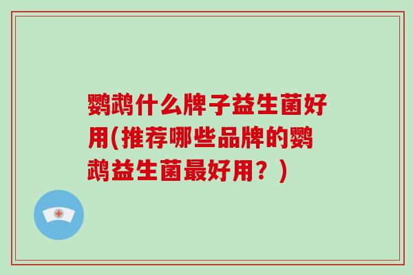 鹦鹉什么牌子益生菌好用(推荐哪些品牌的鹦鹉益生菌好用？)
