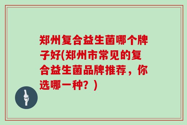 郑州复合益生菌哪个牌子好(郑州市常见的复合益生菌品牌推荐，你选哪一种？)
