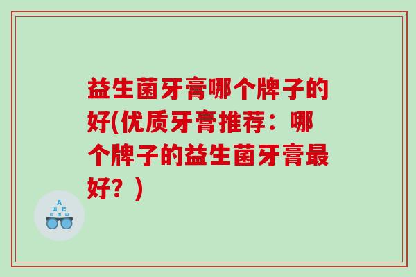 益生菌牙膏哪个牌子的好(优质牙膏推荐:哪个牌子的益生菌牙膏好?) 益生菌牙膏哪个牌子的好(优质牙膏推荐:哪个牌子的益生菌牙膏好?)