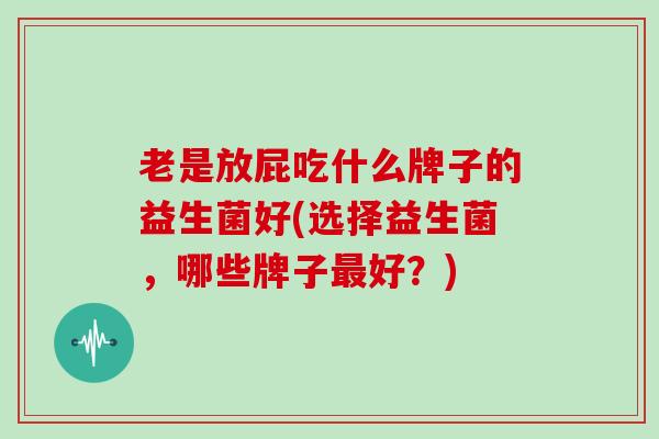 老是放屁吃什么牌子的益生菌好(选择益生菌，哪些牌子好？)