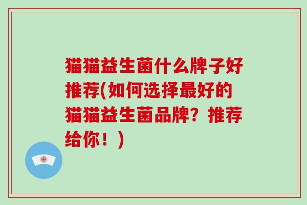 猫猫益生菌什么牌子好推荐(如何选择好的猫猫益生菌品牌？推荐给你！)