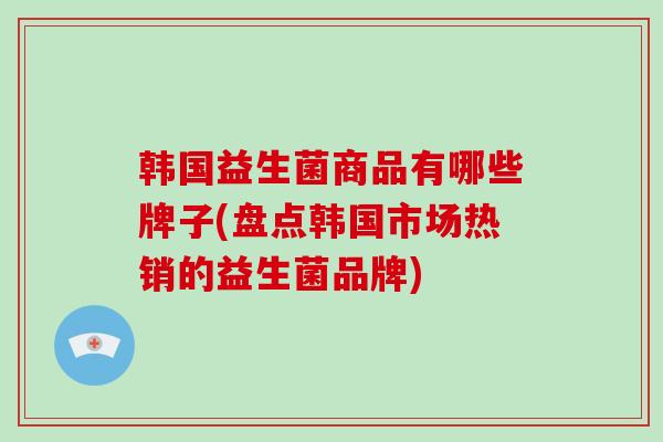 韩国益生菌商品有哪些牌子(盘点韩国市场热销的益生菌品牌)