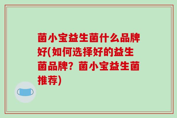 菌小宝益生菌什么品牌好(如何选择好的益生菌品牌？菌小宝益生菌推荐)