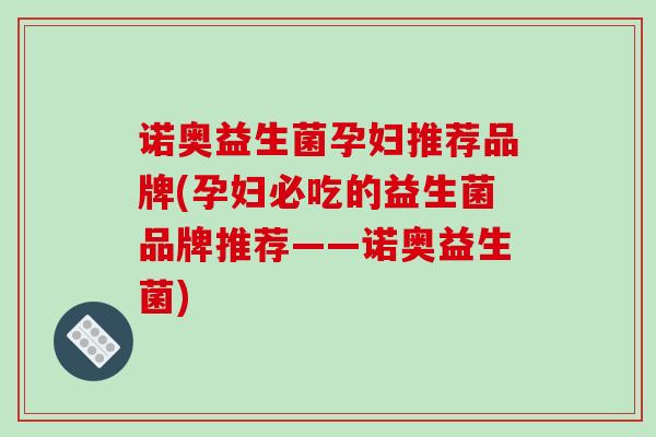 诺奥益生菌孕妇推荐品牌(孕妇必吃的益生菌品牌推荐——诺奥益生菌)