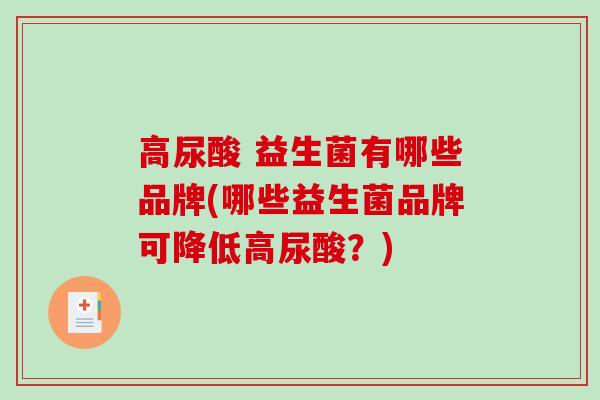 高尿酸 益生菌有哪些品牌(哪些益生菌品牌可降低高尿酸？)