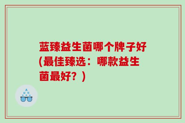 蓝臻益生菌哪个牌子好(佳臻选：哪款益生菌好？)