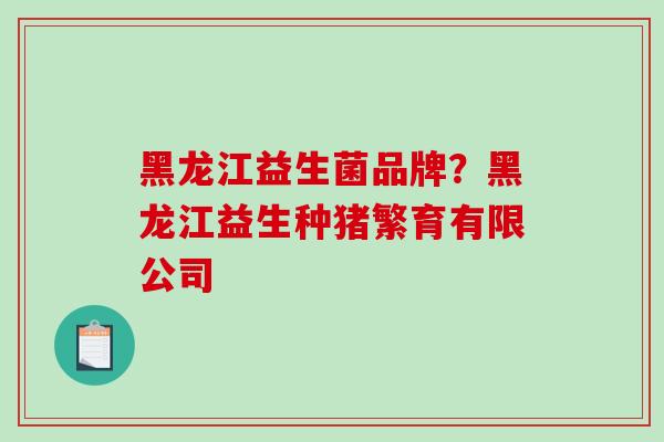 黑龙江益生菌品牌？黑龙江益生种猪繁育有限公司