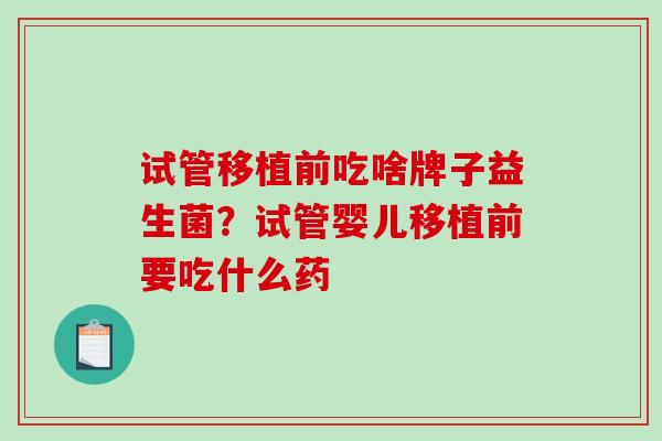 试管移植前吃啥牌子益生菌？试管婴儿移植前要吃什么药