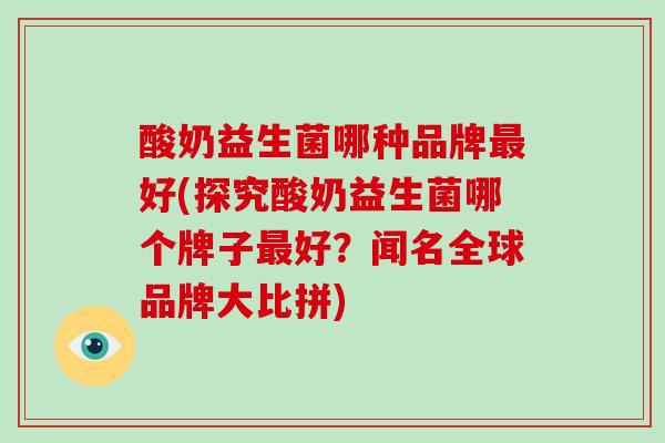 酸奶益生菌哪种品牌好(探究酸奶益生菌哪个牌子好？闻名全球品牌大比拼)