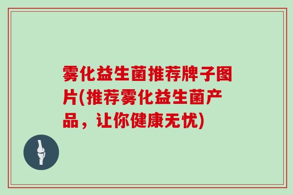 雾化益生菌推荐牌子图片(推荐雾化益生菌产品，让你健康无忧)