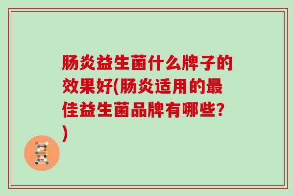 肠炎益生菌什么牌子的效果好(肠炎适用的最佳益生菌品牌有哪些？)