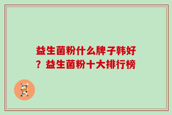益生菌粉什么牌子韩好?益生菌粉十大排行榜 益生菌粉什么牌子韩好?益生菌粉十大排行榜