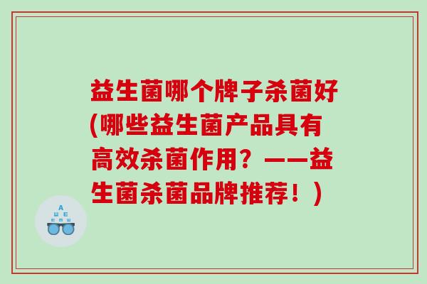 益生菌哪个牌子杀菌好(哪些益生菌产品具有高效杀菌作用？——益生菌杀菌品牌推荐！)