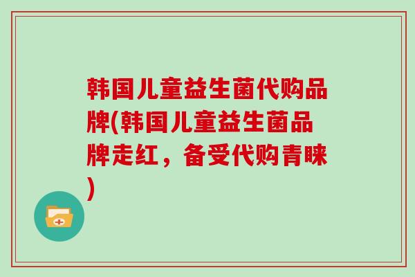 韩国儿童益生菌代购品牌(韩国儿童益生菌品牌走红，备受代购青睐)