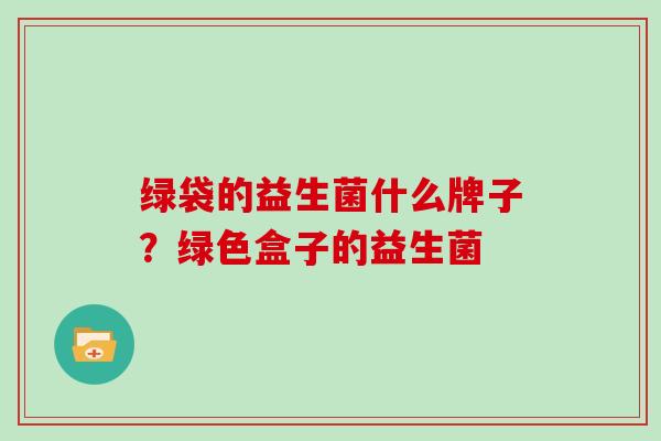 绿袋的益生菌什么牌子？绿色盒子的益生菌