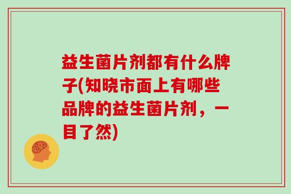 益生菌片剂都有什么牌子(知晓市面上有哪些品牌的益生菌片剂，一目了然)