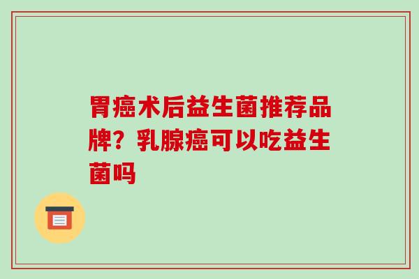 胃癌术后益生菌推荐品牌？乳腺癌可以吃益生菌吗