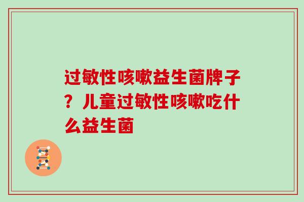过敏性咳嗽益生菌牌子？儿童过敏性咳嗽吃什么益生菌