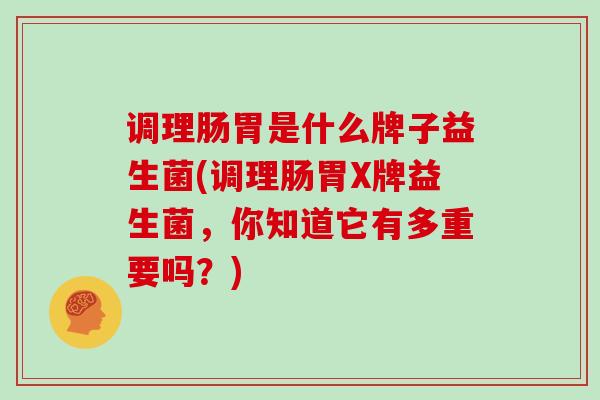 调理肠胃是什么牌子益生菌(调理肠胃X牌益生菌，你知道它有多重要吗？)