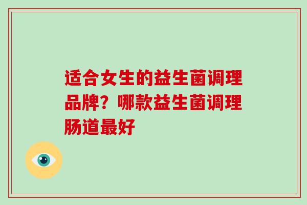适合女生的益生菌调理品牌?哪款益生菌调理肠道好 适合女生的益生菌调理品牌?哪款益生菌调理肠道好