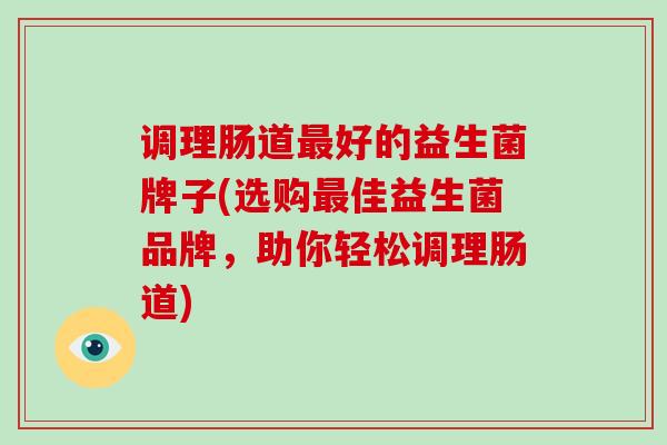 调理肠道最好的益生菌牌子(选购最佳益生菌品牌，助你轻松调理肠道)