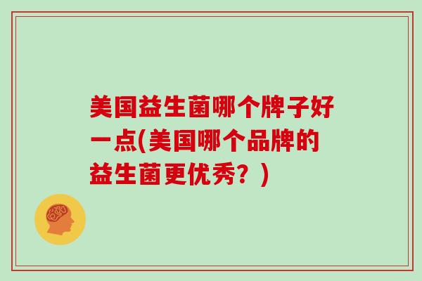 美国益生菌哪个牌子好一点(美国哪个品牌的益生菌更优秀？)